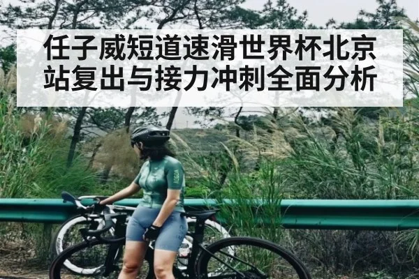 任子威短道速滑世界杯北京站复出与接力冲刺全面分析 - c7c7